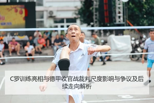 C罗训练亮相与德甲收官战裁判尺度影响与争议及后续走向解析